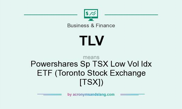 What does TLV mean? It stands for Powershares Sp TSX Low Vol Idx ETF (Toronto Stock Exchange [TSX])