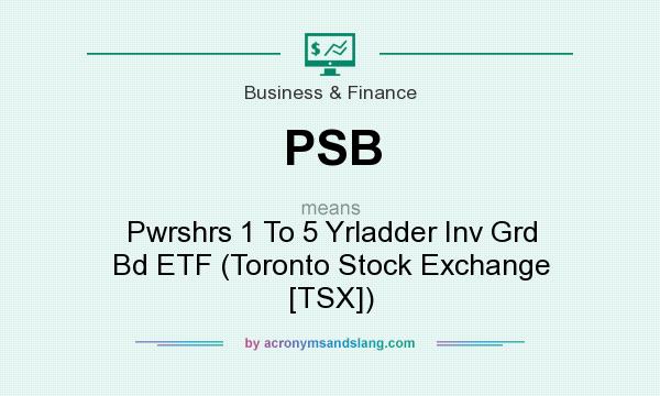 What does PSB mean? It stands for Pwrshrs 1 To 5 Yrladder Inv Grd Bd ETF (Toronto Stock Exchange [TSX])