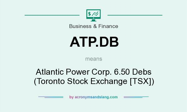 What does ATP.DB mean? It stands for Atlantic Power Corp. 6.50 Debs (Toronto Stock Exchange [TSX])