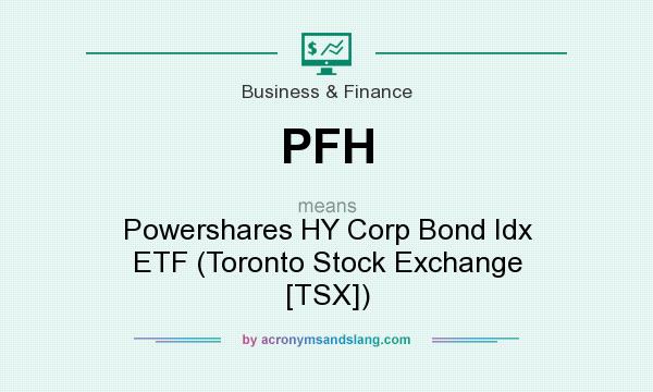 What does PFH mean? It stands for Powershares HY Corp Bond Idx ETF (Toronto Stock Exchange [TSX])