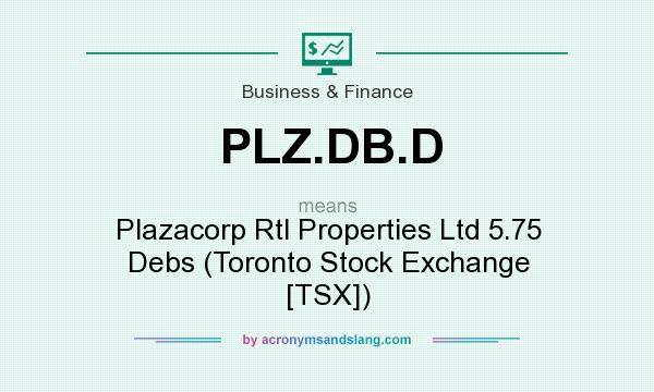 What does PLZ.DB.D mean? It stands for Plazacorp Rtl Properties Ltd 5.75 Debs (Toronto Stock Exchange [TSX])