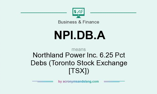 What does NPI.DB.A mean? It stands for Northland Power Inc. 6.25 Pct Debs (Toronto Stock Exchange [TSX])