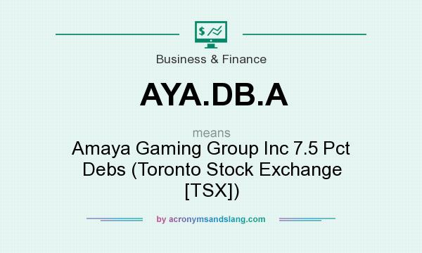 What does AYA.DB.A mean? It stands for Amaya Gaming Group Inc 7.5 Pct Debs (Toronto Stock Exchange [TSX])