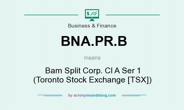 What does BNA.PR.B mean? It stands for Bam Split Corp. Cl A Ser 1 (Toronto Stock Exchange [TSX])