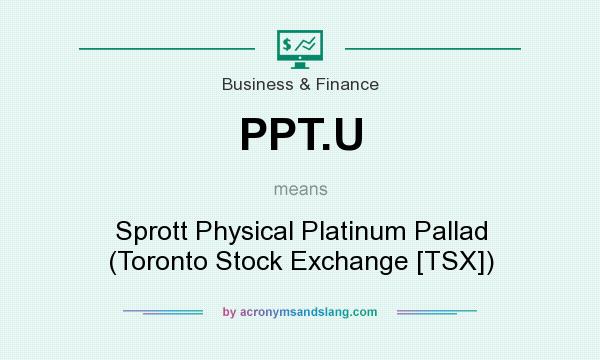 What does PPT.U mean? It stands for Sprott Physical Platinum Pallad (Toronto Stock Exchange [TSX])