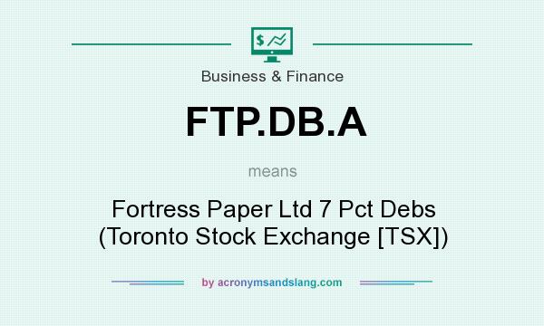 What does FTP.DB.A mean? It stands for Fortress Paper Ltd 7 Pct Debs (Toronto Stock Exchange [TSX])