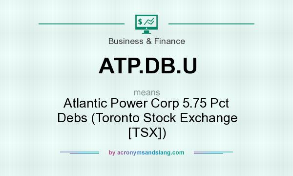 What does ATP.DB.U mean? It stands for Atlantic Power Corp 5.75 Pct Debs (Toronto Stock Exchange [TSX])