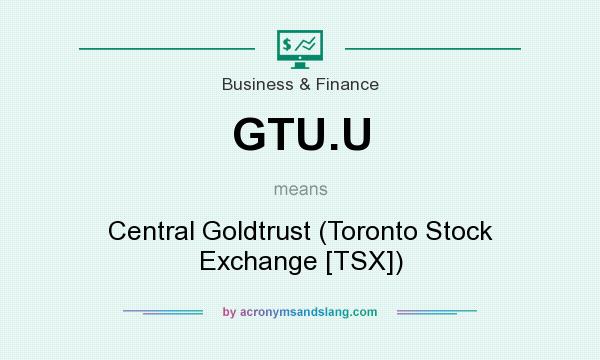 What does GTU.U mean? It stands for Central Goldtrust (Toronto Stock Exchange [TSX])