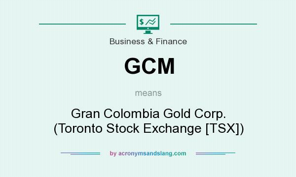 What does GCM mean? It stands for Gran Colombia Gold Corp. (Toronto Stock Exchange [TSX])