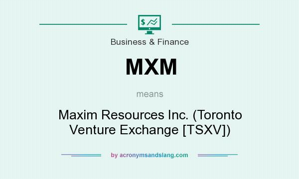 What does MXM mean? It stands for Maxim Resources Inc. (Toronto Venture Exchange [TSXV])