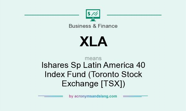 What does XLA mean? It stands for Ishares Sp Latin America 40 Index Fund (Toronto Stock Exchange [TSX])