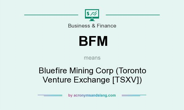 What does BFM mean? It stands for Bluefire Mining Corp (Toronto Venture Exchange [TSXV])