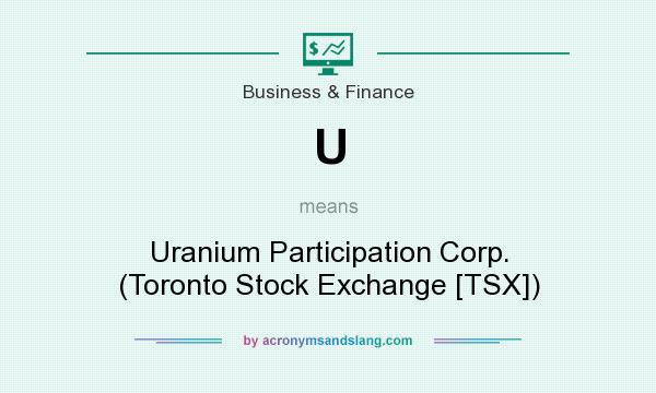 What does U mean? It stands for Uranium Participation Corp. (Toronto Stock Exchange [TSX])