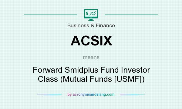 What does ACSIX mean? It stands for Forward Smidplus Fund Investor Class (Mutual Funds [USMF])