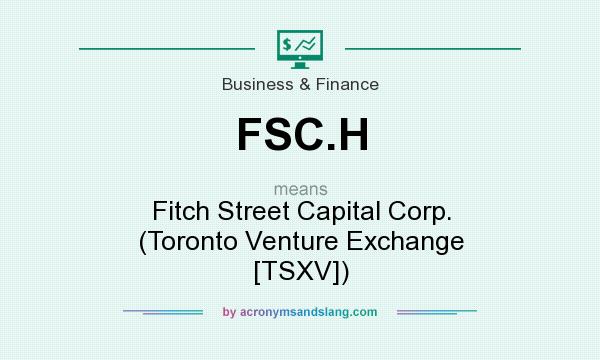 What does FSC.H mean? It stands for Fitch Street Capital Corp. (Toronto Venture Exchange [TSXV])