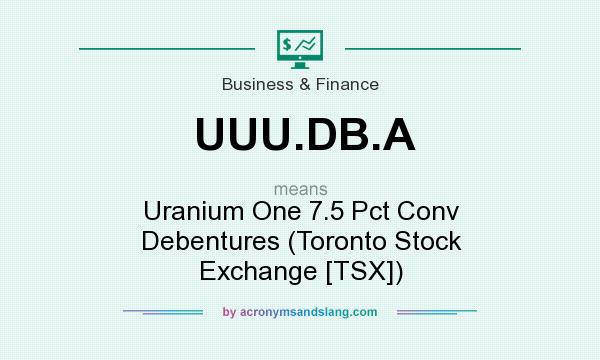 What does UUU.DB.A mean? It stands for Uranium One 7.5 Pct Conv Debentures (Toronto Stock Exchange [TSX])