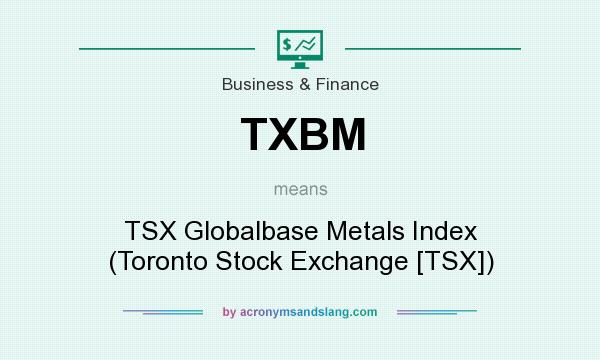 What does TXBM mean? It stands for TSX Globalbase Metals Index (Toronto Stock Exchange [TSX])