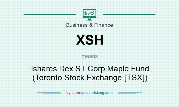 What does XSH mean? It stands for Ishares Dex ST Corp Maple Fund (Toronto Stock Exchange [TSX])