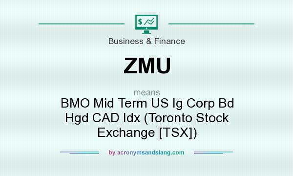 What does ZMU mean? It stands for BMO Mid Term US Ig Corp Bd Hgd CAD Idx (Toronto Stock Exchange [TSX])