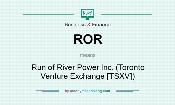 What does ROR mean? It stands for Run of River Power Inc. (Toronto Venture Exchange [TSXV])