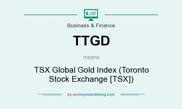 What does TTGD mean? It stands for TSX Global Gold Index (Toronto Stock Exchange [TSX])