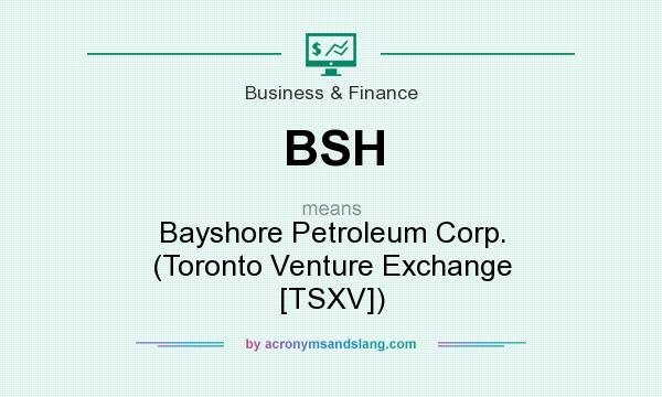 What does BSH mean? It stands for Bayshore Petroleum Corp. (Toronto Venture Exchange [TSXV])