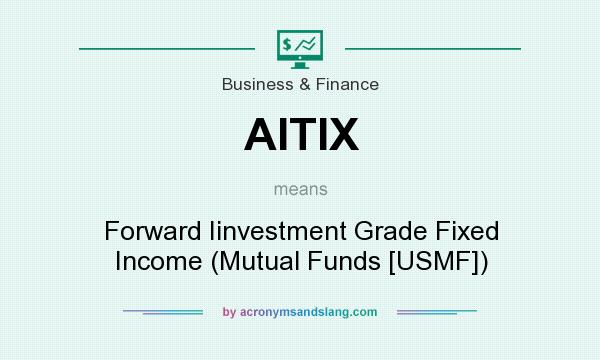 What does AITIX mean? It stands for Forward Iinvestment Grade Fixed Income (Mutual Funds [USMF])