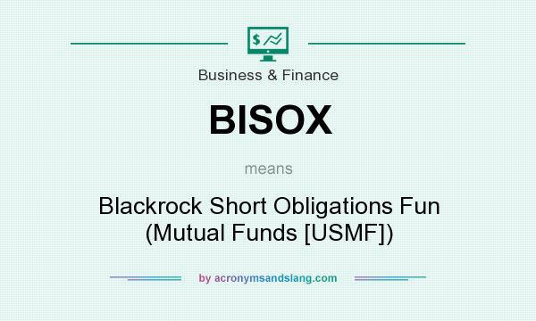 What does BISOX mean? It stands for Blackrock Short Obligations Fun (Mutual Funds [USMF])