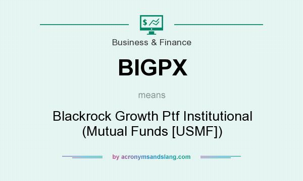 What does BIGPX mean? It stands for Blackrock Growth Ptf Institutional (Mutual Funds [USMF])