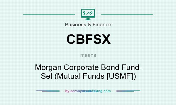 What does CBFSX mean? It stands for Morgan Corporate Bond Fund- Sel (Mutual Funds [USMF])