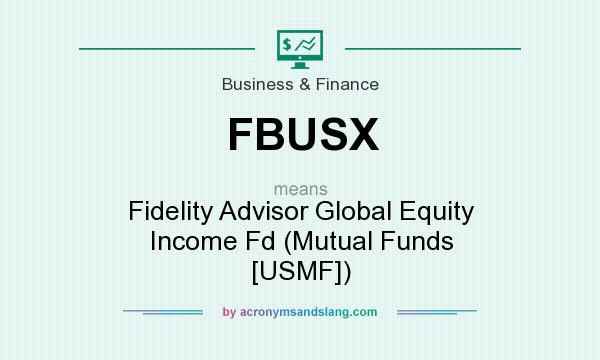 What does FBUSX mean? It stands for Fidelity Advisor Global Equity Income Fd (Mutual Funds [USMF])