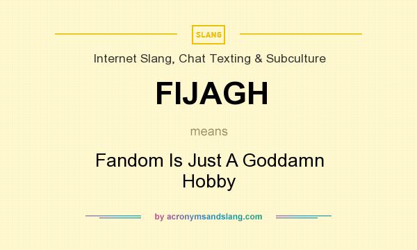 What does FIJAGH mean? It stands for Fandom Is Just A Goddamn Hobby