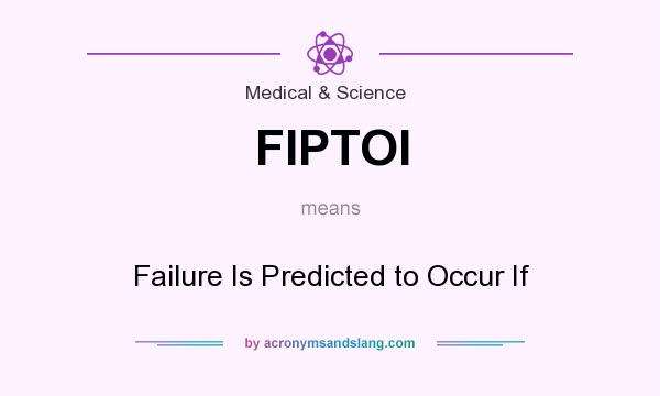 What does FIPTOI mean? It stands for Failure Is Predicted to Occur If