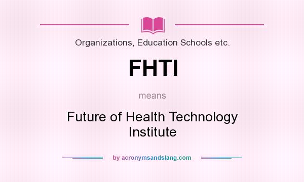 What does FHTI mean? It stands for Future of Health Technology Institute