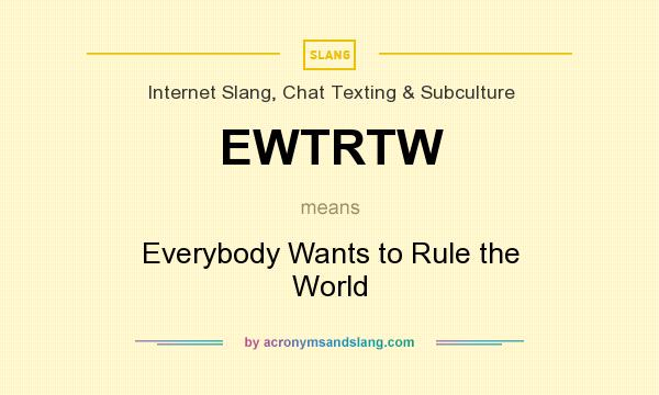 What does EWTRTW mean? It stands for Everybody Wants to Rule the World