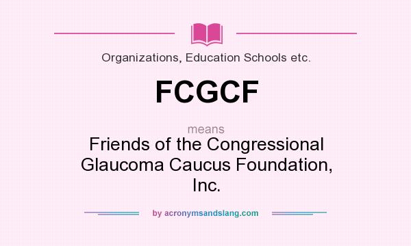 What does FCGCF mean? It stands for Friends of the Congressional Glaucoma Caucus Foundation, Inc.