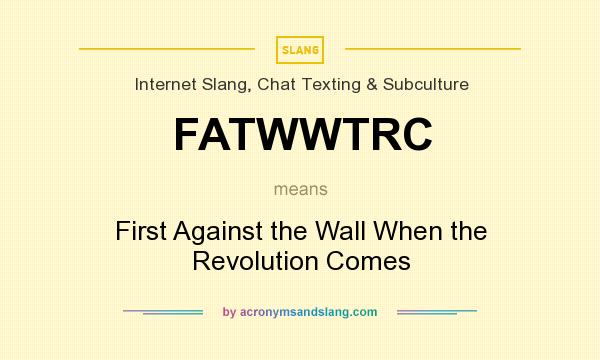 What does FATWWTRC mean? It stands for First Against the Wall When the Revolution Comes