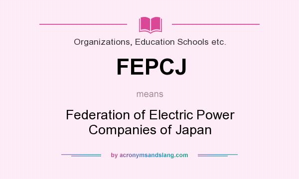 What does FEPCJ mean? It stands for Federation of Electric Power Companies of Japan