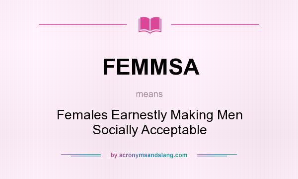 What does FEMMSA mean? It stands for Females Earnestly Making Men Socially Acceptable