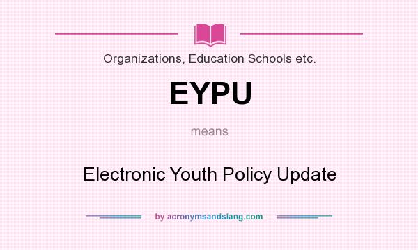 What does EYPU mean? It stands for Electronic Youth Policy Update