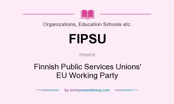 What does FIPSU mean? It stands for Finnish Public Services Unions` EU Working Party