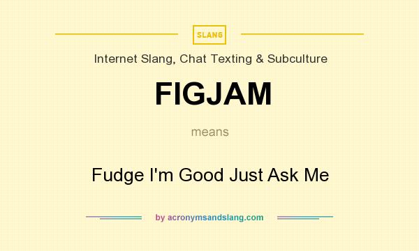 What does FIGJAM mean? It stands for Fudge I`m Good Just Ask Me