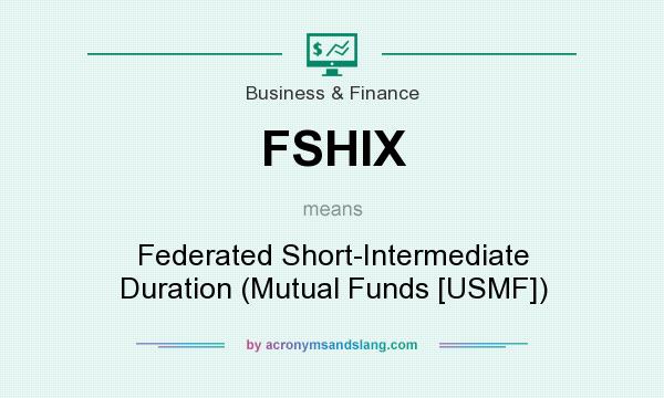 What does FSHIX mean? It stands for Federated Short-Intermediate Duration (Mutual Funds [USMF])