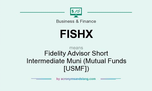 What does FISHX mean? It stands for Fidelity Advisor Short Intermediate Muni (Mutual Funds [USMF])
