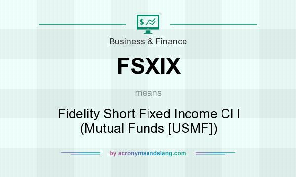 What does FSXIX mean? It stands for Fidelity Short Fixed Income Cl I (Mutual Funds [USMF])