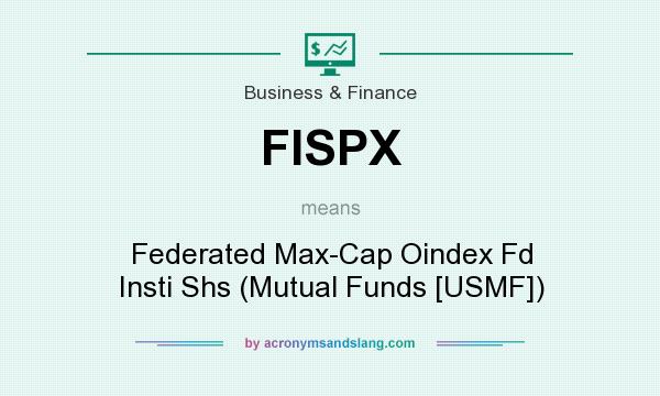 What does FISPX mean? It stands for Federated Max-Cap Oindex Fd Insti Shs (Mutual Funds [USMF])
