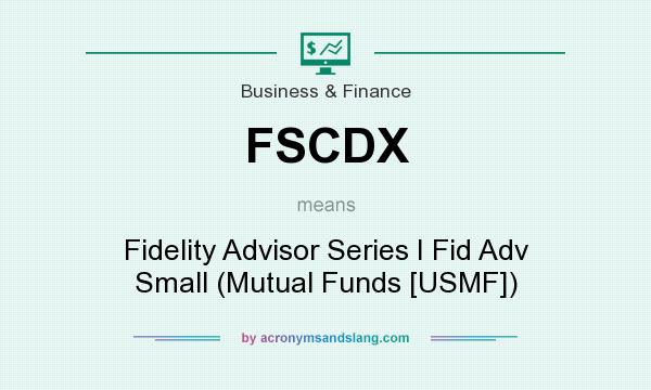 What does FSCDX mean? It stands for Fidelity Advisor Series I Fid Adv Small (Mutual Funds [USMF])
