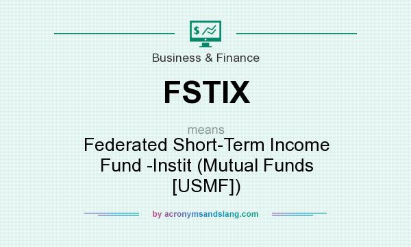 What does FSTIX mean? It stands for Federated Short-Term Income Fund -Instit (Mutual Funds [USMF])