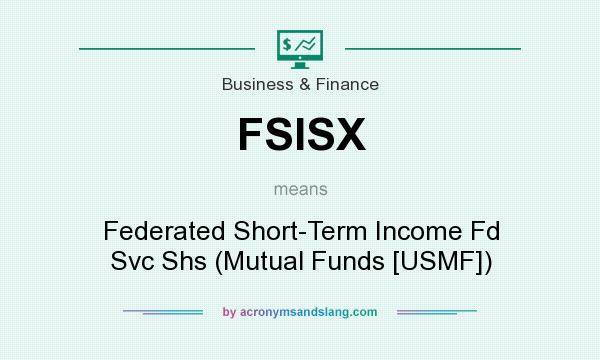 What does FSISX mean? It stands for Federated Short-Term Income Fd Svc Shs (Mutual Funds [USMF])