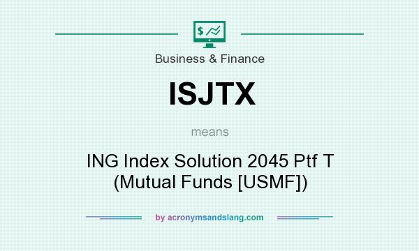 What does ISJTX mean? It stands for ING Index Solution 2045 Ptf T (Mutual Funds [USMF])